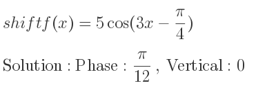 The shift f(x)=5cos(3x-(pi)/4) is Phase: pi/(12), Vertical:0